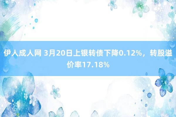 伊人成人网 3月20日上银转债下降0.12%，转股溢价率17.18%