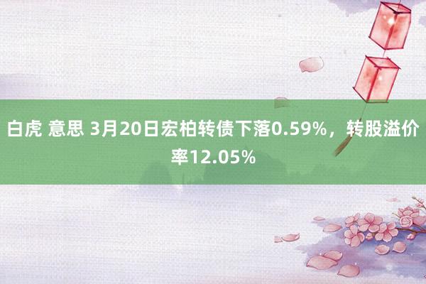 白虎 意思 3月20日宏柏转债下落0.59%，转股溢价率12.05%