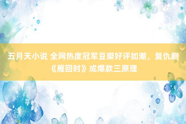 五月天小说 全网热度冠军豆瓣好评如潮，复仇剧《雁回时》成爆款三原理