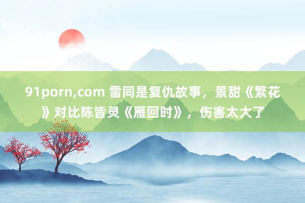91porn，com 雷同是复仇故事，景甜《繁花》对比陈皆灵《雁回时》，伤害太大了
