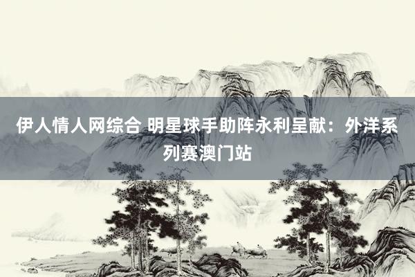 伊人情人网综合 明星球手助阵永利呈献：外洋系列赛澳门站