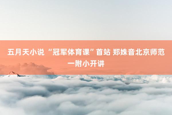 五月天小说 “冠军体育课”首站 郑姝音北京师范一附小开讲
