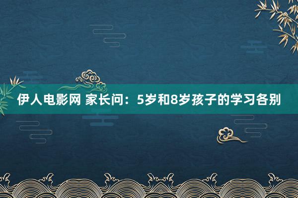 伊人电影网 家长问：5岁和8岁孩子的学习各别