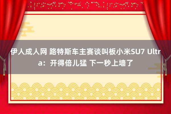 伊人成人网 路特斯车主赛谈叫板小米SU7 Ultra：开得倍儿猛 下一秒上墙了