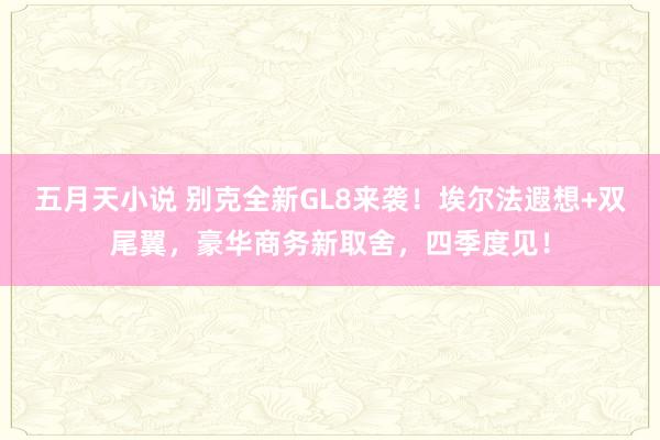 五月天小说 别克全新GL8来袭！埃尔法遐想+双尾翼，豪华商务新取舍，四季度见！