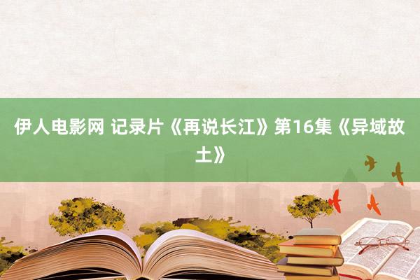 伊人电影网 记录片《再说长江》第16集《异域故土》
