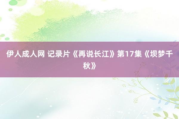 伊人成人网 记录片《再说长江》第17集《坝梦千秋》
