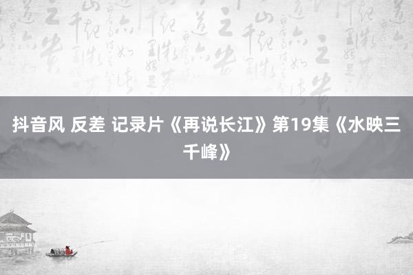 抖音风 反差 记录片《再说长江》第19集《水映三千峰》