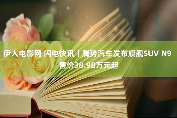 伊人电影网 闪电快讯｜腾势汽车发布旗舰SUV N9 售价38.98万元起