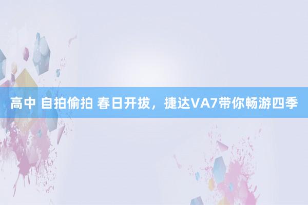 高中 自拍偷拍 春日开拔，捷达VA7带你畅游四季