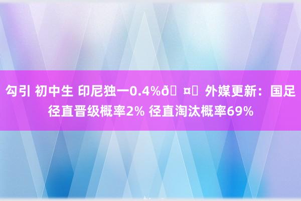 勾引 初中生 印尼独一0.4%🤔外媒更新：国足径直晋级概率2% 径直淘汰概率69%
