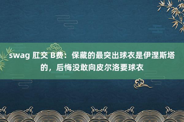 swag 肛交 B费：保藏的最突出球衣是伊涅斯塔的，后悔没敢向皮尔洛要球衣