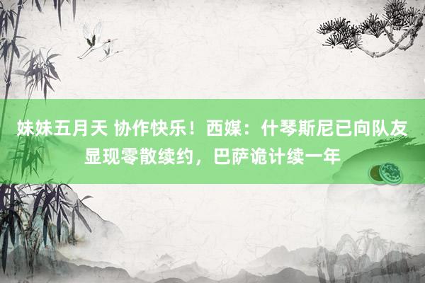 妹妹五月天 协作快乐！西媒：什琴斯尼已向队友显现零散续约，巴萨诡计续一年