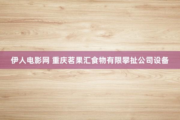 伊人电影网 重庆茗果汇食物有限攀扯公司设备