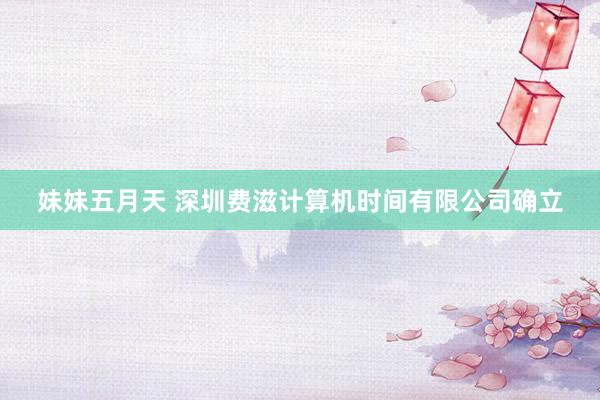 妹妹五月天 深圳费滋计算机时间有限公司确立