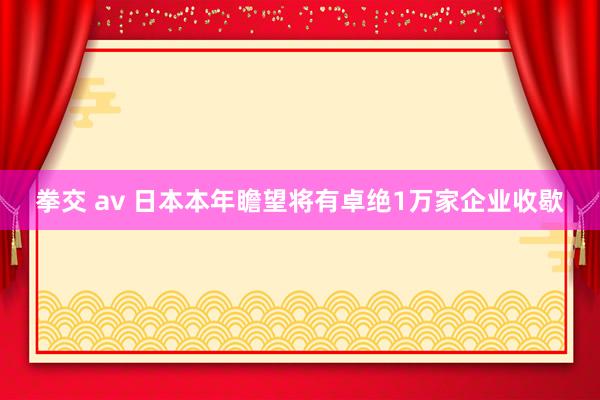 拳交 av 日本本年瞻望将有卓绝1万家企业收歇