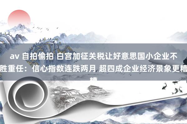 av 自拍偷拍 白宫加征关税让好意思国小企业不胜重任：信心指数连跌两月 超四成企业经济景象更糟