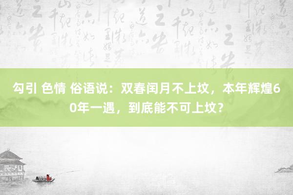 勾引 色情 俗语说：双春闰月不上坟，本年辉煌60年一遇，到底能不可上坟？