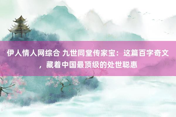 伊人情人网综合 九世同堂传家宝：这篇百字奇文，藏着中国最顶级的处世聪惠