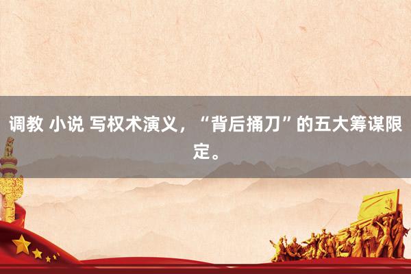 调教 小说 写权术演义，“背后捅刀”的五大筹谋限定。