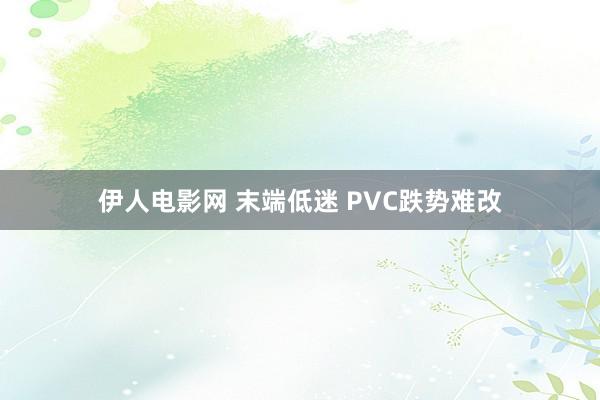 伊人电影网 末端低迷 PVC跌势难改