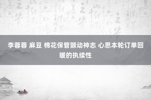 李蓉蓉 麻豆 棉花保管颤动神志 心思本轮订单回暖的执续性