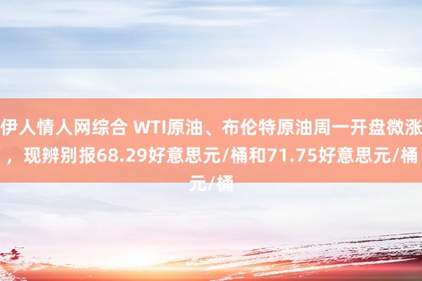 伊人情人网综合 WTI原油、布伦特原油周一开盘微涨，现辨别报68.29好意思元/桶和71.75好意思元/桶