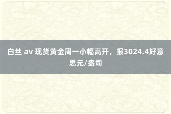 白丝 av 现货黄金周一小幅高开，报3024.4好意思元/盎司
