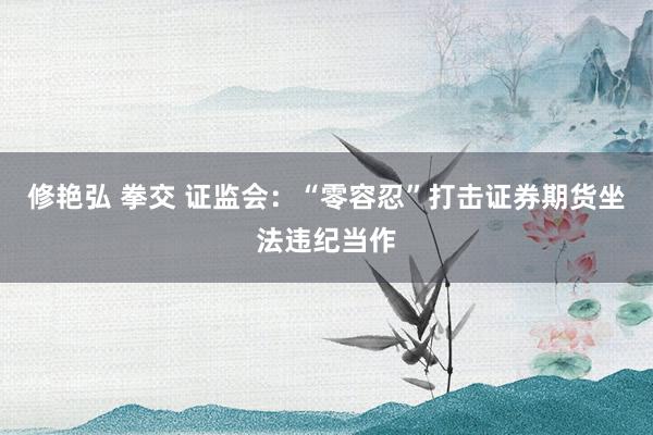 修艳弘 拳交 证监会：“零容忍”打击证券期货坐法违纪当作