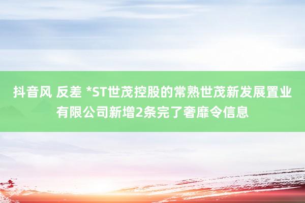 抖音风 反差 *ST世茂控股的常熟世茂新发展置业有限公司新增2条完了奢靡令信息