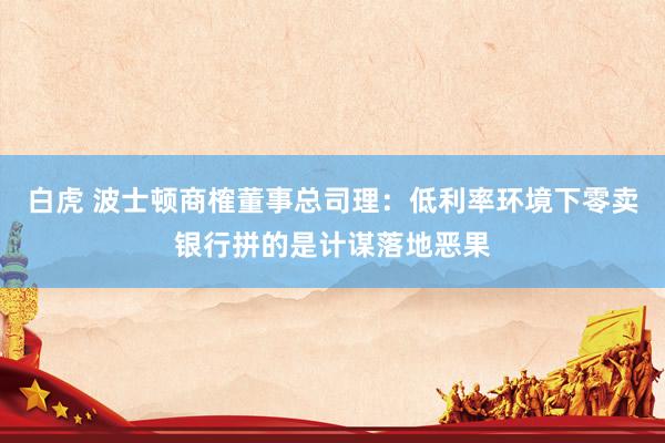 白虎 波士顿商榷董事总司理：低利率环境下零卖银行拼的是计谋落地恶果