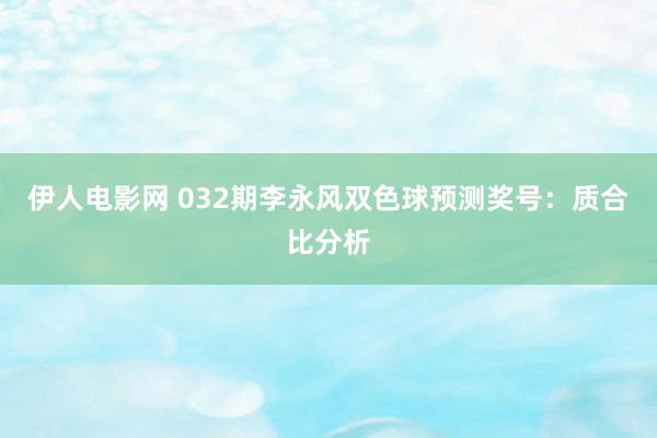 伊人电影网 032期李永风双色球预测奖号：质合比分析