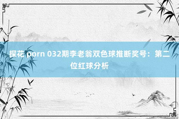 探花 porn 032期李老翁双色球推断奖号：第二位红球分析