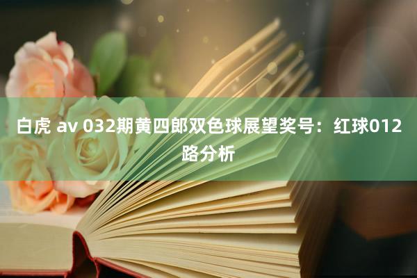 白虎 av 032期黄四郎双色球展望奖号：红球012路分析