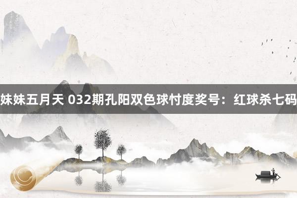 妹妹五月天 032期孔阳双色球忖度奖号：红球杀七码