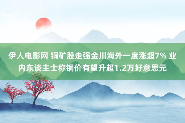 伊人电影网 铜矿股走强金川海外一度涨超7% 业内东谈主士称铜价有望升超1.2万好意思元