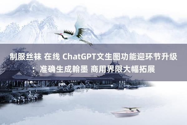 制服丝袜 在线 ChatGPT文生图功能迎环节升级：准确生成翰墨 商用界限大幅拓展