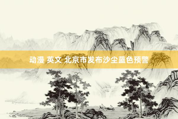 动漫 英文 北京市发布沙尘蓝色预警