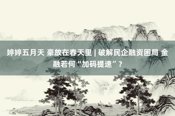 婷婷五月天 豪放在春天里 | 破解民企融资困局 金融若何“加码提速”？