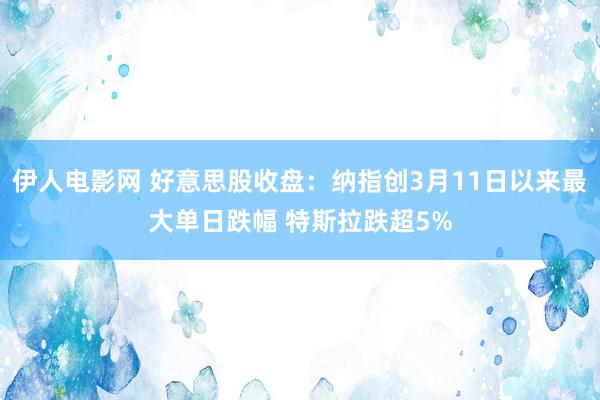 伊人电影网 好意思股收盘：纳指创3月11日以来最大单日跌幅 特斯拉跌超5%