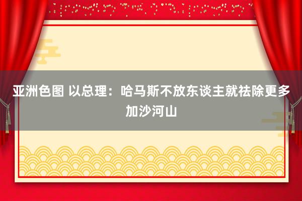 亚洲色图 以总理：哈马斯不放东谈主就祛除更多加沙河山