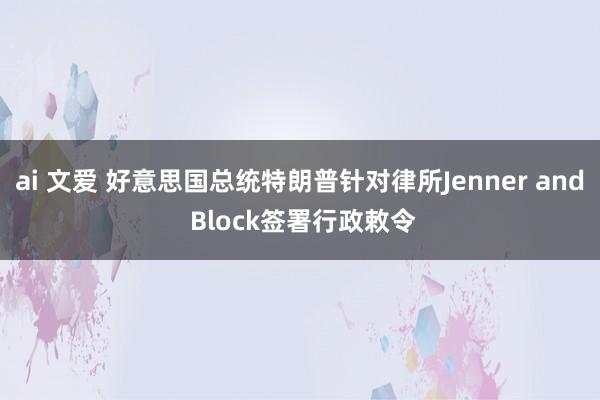 ai 文爱 好意思国总统特朗普针对律所Jenner and Block签署行政敕令