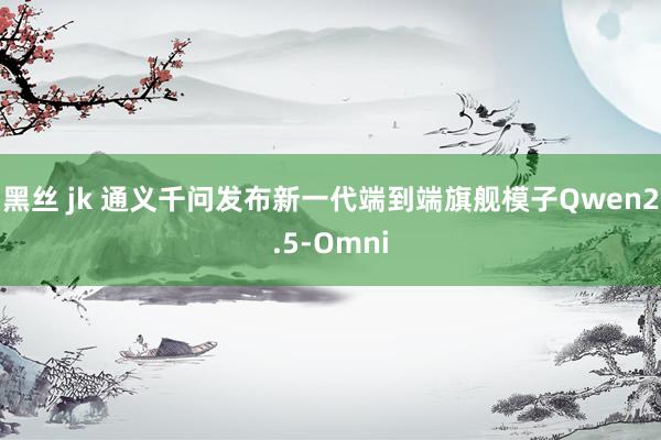 黑丝 jk 通义千问发布新一代端到端旗舰模子Qwen2.5-Omni