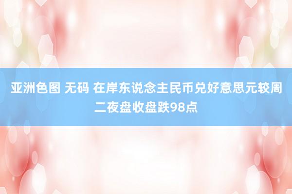 亚洲色图 无码 在岸东说念主民币兑好意思元较周二夜盘收盘跌98点