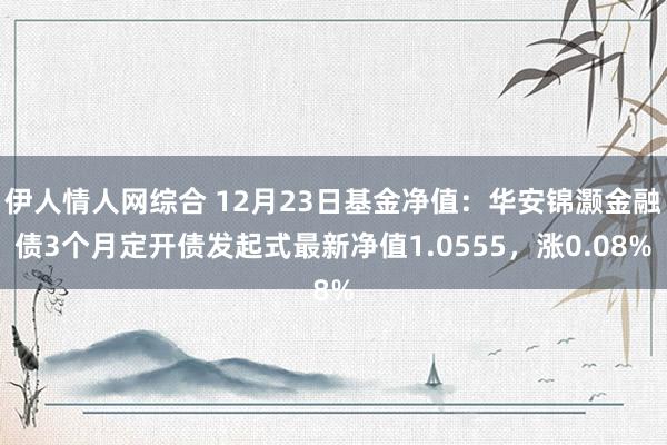 伊人情人网综合 12月23日基金净值：华安锦灏金融债3个月定开债发起式最新净值1.0555，涨0.08%