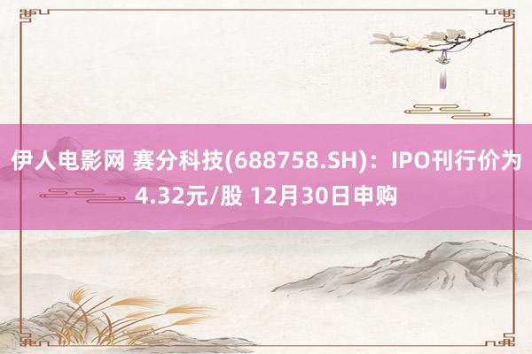 伊人电影网 赛分科技(688758.SH)：IPO刊行价为4.32元/股 12月30日申购