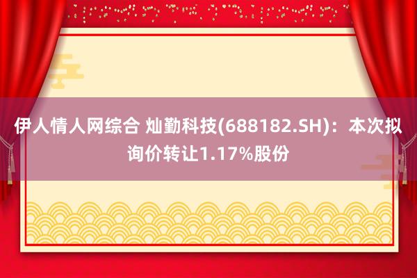 伊人情人网综合 灿勤科技(688182.SH)：本次拟询价转让1.17%股份