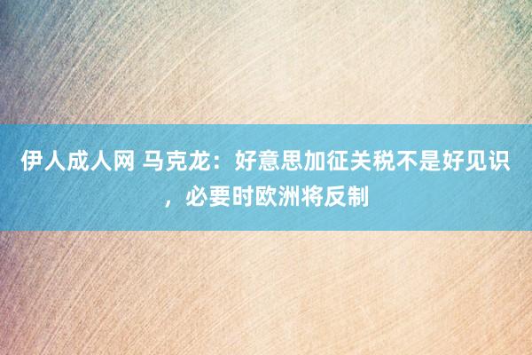 伊人成人网 马克龙：好意思加征关税不是好见识，必要时欧洲将反制