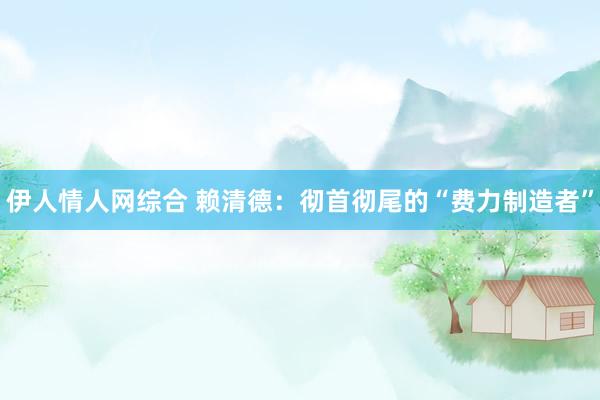 伊人情人网综合 赖清德：彻首彻尾的“费力制造者”