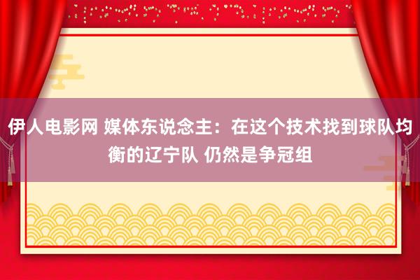 伊人电影网 媒体东说念主：在这个技术找到球队均衡的辽宁队 仍然是争冠组